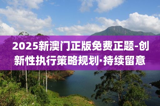 2025新澳門正版免費正題-創新性執行策略規劃·持續留意