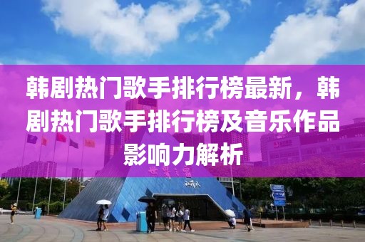 韓劇熱門歌手排行榜最新，韓劇熱門歌手排行榜及音樂作品影響力解析