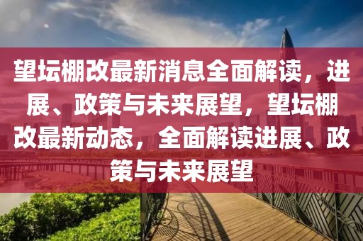望壇棚改最新消息全面解讀，進(jìn)展、政策與未來(lái)展望，望壇棚改最新動(dòng)態(tài)，全面解讀進(jìn)展、政策與未來(lái)展望