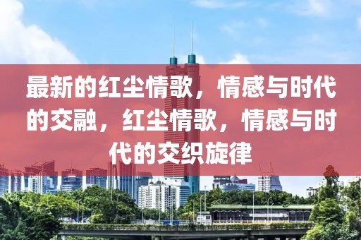 最新的紅塵情歌，情感與時代的交融，紅塵情歌，情感與時代的交織旋律