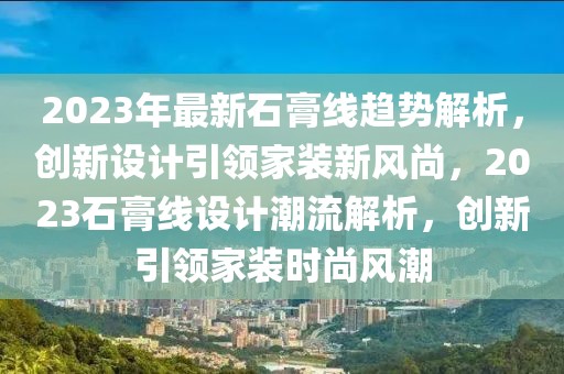 2023年最新石膏線趨勢解析，創(chuàng)新設計引領家裝新風尚，2023石膏線設計潮流解析，創(chuàng)新引領家裝時尚風潮