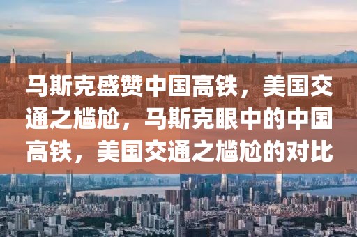 馬斯克盛贊中國高鐵，美國交通之尷尬，馬斯克眼中的中國高鐵，美國交通之尷尬的對比