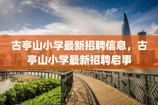 古亭山小學最新招聘信息，古亭山小學最新招聘啟事