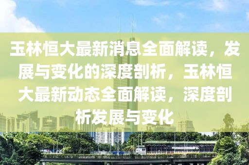 玉林恒大最新消息全面解讀，發展與變化的深度剖析，玉林恒大最新動態全面解讀，深度剖析發展與變化