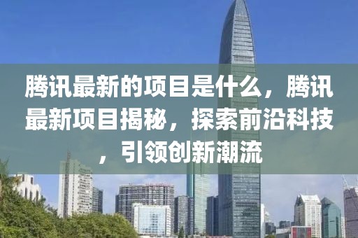 騰訊最新的項目是什么，騰訊最新項目揭秘，探索前沿科技，引領創新潮流
