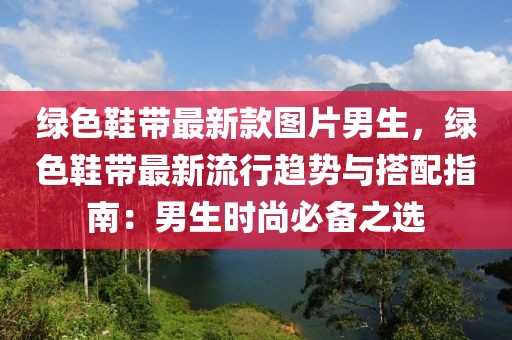 綠色鞋帶最新款圖片男生，綠色鞋帶最新流行趨勢與搭配指南：男生時(shí)尚必備之選