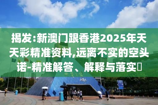 揭發:新澳門跟香港2025年天天彩精準資料,遠離不實的空頭諾-精準解答、解釋與落實?