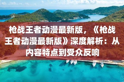槍戰王者動漫最新版，《槍戰王者動漫最新版》深度解析：從內容特點到受眾反響