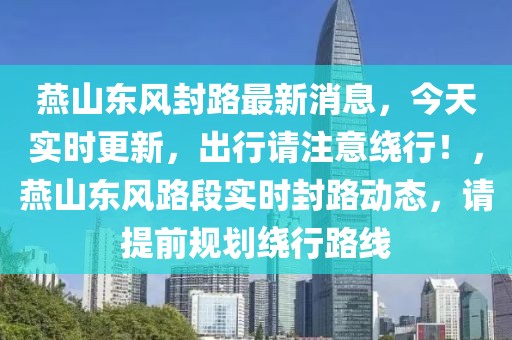 燕山東風封路最新消息，今天實時更新，出行請注意繞行！，燕山東風路段實時封路動態，請提前規劃繞行路線