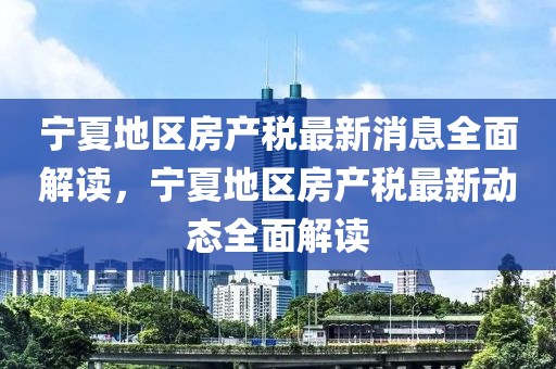 寧夏地區房產稅最新消息全面解讀，寧夏地區房產稅最新動態全面解讀