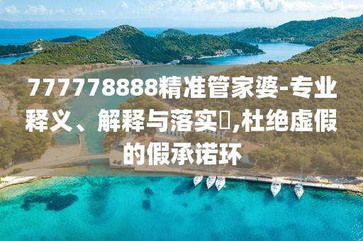 777778888精準管家婆-專業釋義、解釋與落實?,杜絕虛假的假承諾環