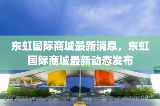 東虹國際商城最新消息，東虹國際商城最新動態發布