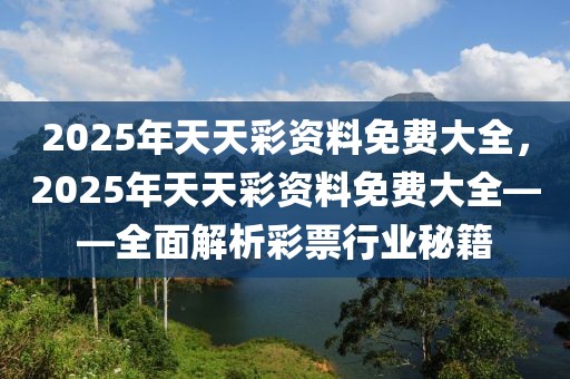 2025年天天彩資料免費大全，2025年天天彩資料免費大全——全面解析彩票行業(yè)秘籍