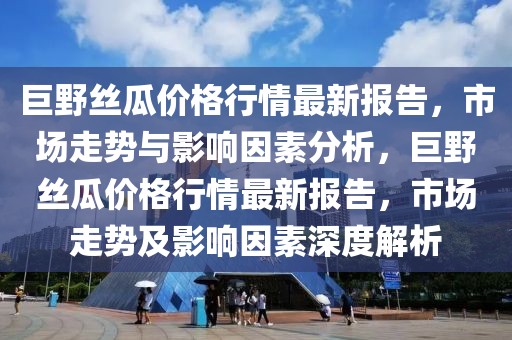 巨野絲瓜價格行情最新報告，市場走勢與影響因素分析，巨野絲瓜價格行情最新報告，市場走勢及影響因素深度解析
