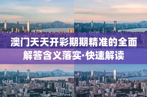 澳門天天開彩期期精準的全面解答含義落實·快速解讀