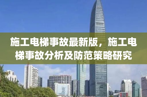 施工電梯事故最新版，施工電梯事故分析及防范策略研究