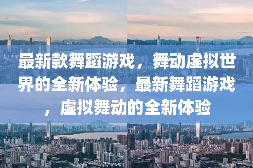 最新款舞蹈游戲，舞動虛擬世界的全新體驗，最新舞蹈游戲，虛擬舞動的全新體驗