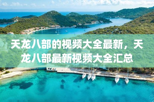 天龍八部的視頻大全最新，天龍八部最新視頻大全匯總