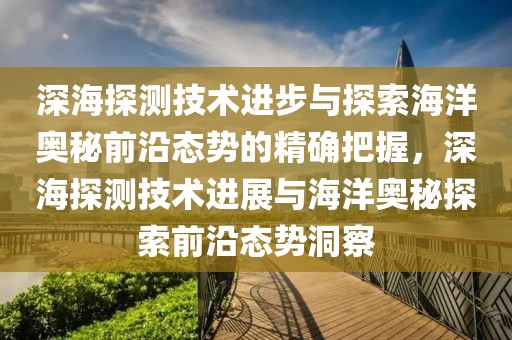 深海探測(cè)技術(shù)進(jìn)步與探索海洋奧秘前沿態(tài)勢(shì)的精確把握，深海探測(cè)技術(shù)進(jìn)展與海洋奧秘探索前沿態(tài)勢(shì)洞察