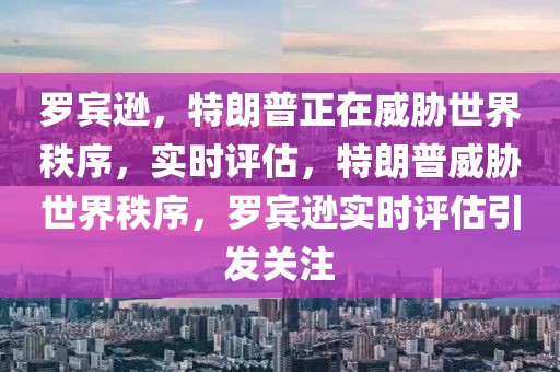 羅賓遜，特朗普正在威脅世界秩序，實時評估，特朗普威脅世界秩序，羅賓遜實時評估引發關注