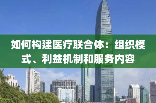 如何構(gòu)建醫(yī)療聯(lián)合體：組織模式、利益機(jī)制和服務(wù)內(nèi)容