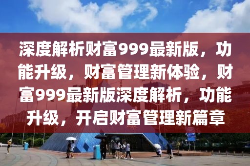 深度解析財富999最新版，功能升級，財富管理新體驗，財富999最新版深度解析，功能升級，開啟財富管理新篇章