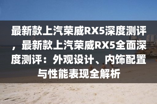 最新款上汽榮威RX5深度測評，最新款上汽榮威RX5全面深度測評：外觀設計、內飾配置與性能表現全解析