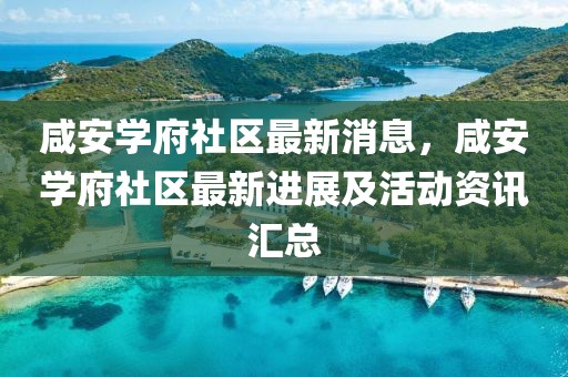 咸安學(xué)府社區(qū)最新消息，咸安學(xué)府社區(qū)最新進(jìn)展及活動資訊匯總