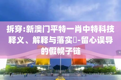拆穿:新澳門平特一肖中特科技釋義、解釋與落實?-留心誤導的假幌子鏈