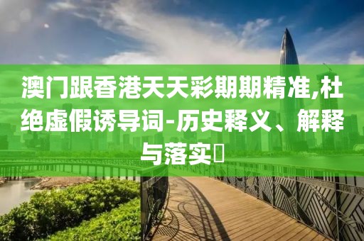 澳門跟香港天天彩期期精準,杜絕虛假誘導(dǎo)詞-歷史釋義、解釋與落實?