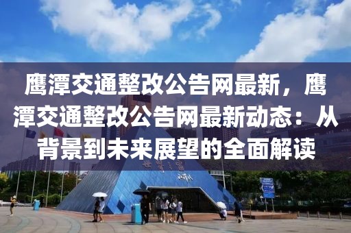 鷹潭交通整改公告網(wǎng)最新，鷹潭交通整改公告網(wǎng)最新動(dòng)態(tài)：從背景到未來展望的全面解讀
