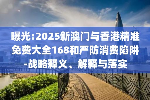 曝光:2025新澳門與香港精準(zhǔn)免費大全168和嚴(yán)防消費陷阱-戰(zhàn)略釋義、解釋與落實
