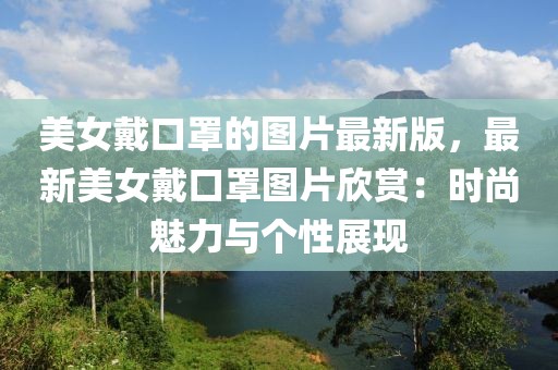 美女戴口罩的圖片最新版，最新美女戴口罩圖片欣賞：時(shí)尚魅力與個(gè)性展現(xiàn)