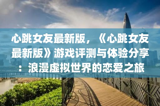 心跳女友最新版，《心跳女友最新版》游戲評測與體驗分享：浪漫虛擬世界的戀愛之旅