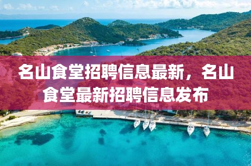 名山食堂招聘信息最新，名山食堂最新招聘信息發布