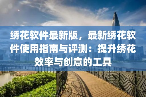 繡花軟件最新版，最新繡花軟件使用指南與評測：提升繡花效率與創意的工具