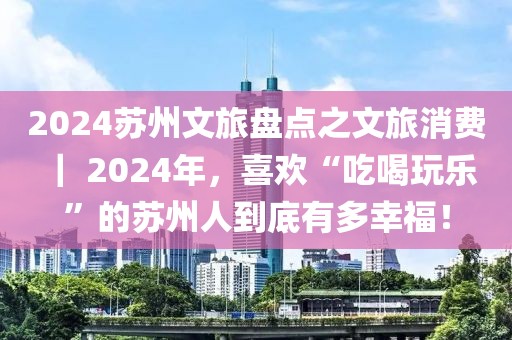 2024蘇州文旅盤點之文旅消費 ｜ 2024年，喜歡“吃喝玩樂”的蘇州人到底有多幸福！