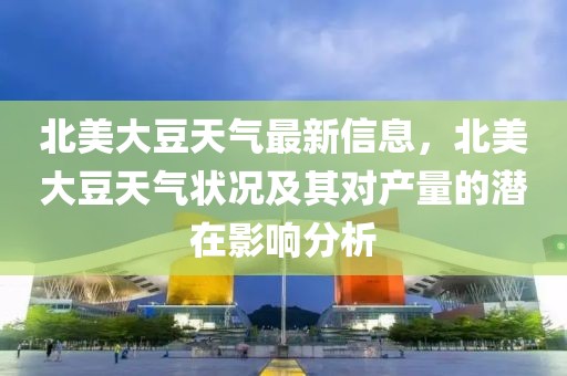 北美大豆天氣最新信息，北美大豆天氣狀況及其對產(chǎn)量的潛在影響分析
