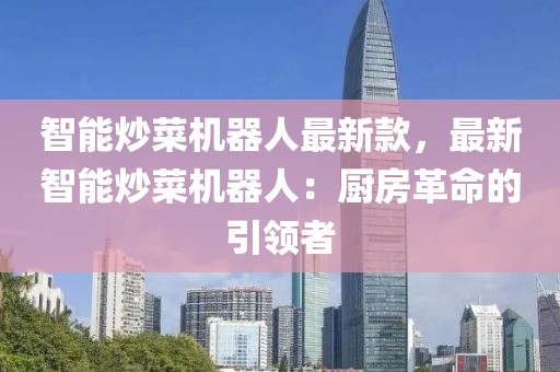 智能炒菜機器人最新款，最新智能炒菜機器人：廚房革命的引領者