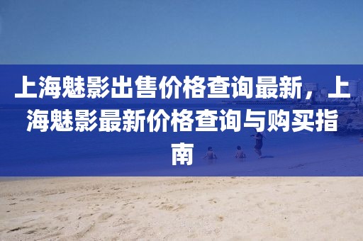 上海魅影出售價(jià)格查詢最新，上海魅影最新價(jià)格查詢與購買指南