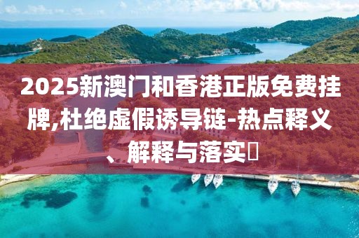 2025新澳門和香港正版免費(fèi)掛牌,杜絕虛假誘導(dǎo)鏈-熱點(diǎn)釋義、解釋與落實(shí)?