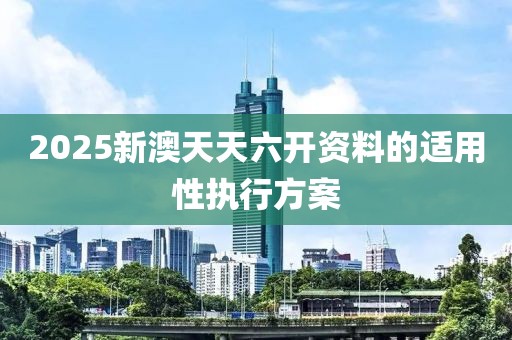 2025新澳天天六開資料的適用性執(zhí)行方案