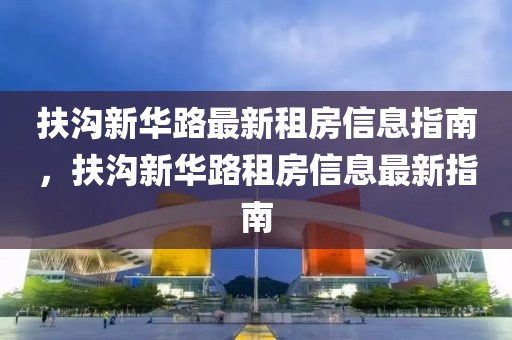 扶溝新華路最新租房信息指南，扶溝新華路租房信息最新指南
