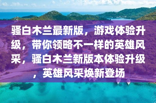 騷白木蘭最新版，游戲體驗(yàn)升級，帶你領(lǐng)略不一樣的英雄風(fēng)采，騷白木蘭新版本體驗(yàn)升級，英雄風(fēng)采煥新登場