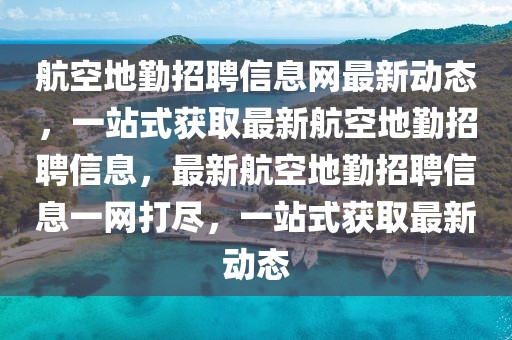 航空地勤招聘信息網最新動態，一站式獲取最新航空地勤招聘信息，最新航空地勤招聘信息一網打盡，一站式獲取最新動態