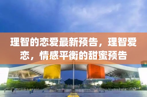 理智的戀愛最新預告，理智愛戀，情感平衡的甜蜜預告