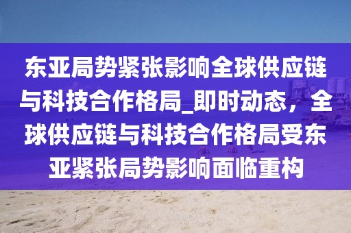 東亞局勢緊張影響全球供應鏈與科技合作格局_即時動態，全球供應鏈與科技合作格局受東亞緊張局勢影響面臨重構