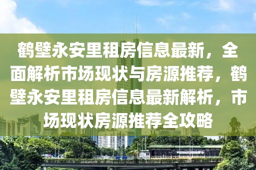 鶴壁永安里租房信息最新，全面解析市場現狀與房源推薦，鶴壁永安里租房信息最新解析，市場現狀房源推薦全攻略