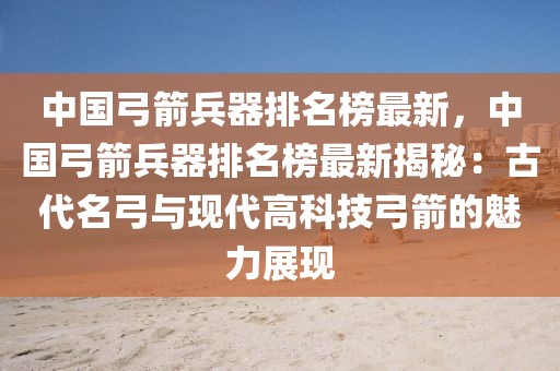 中國弓箭兵器排名榜最新，中國弓箭兵器排名榜最新揭秘：古代名弓與現代高科技弓箭的魅力展現