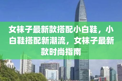 女襪子最新款搭配小白鞋，小白鞋搭配新潮流，女襪子最新款時尚指南